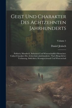 Geist Und Charakter Des Achtzehnten Jahrhunderts: Politisch, Moralisch, Ästhetisch Und Wissenschaftlich Betrachtet. Cultur-charakter Des Achtzehnten J - Jenisch, Daniel