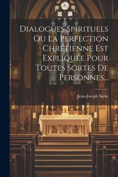 Dialogues Spirituels Ou La Perfection Chrétienne Est Expliquée Pour Toutes Sortes De Personnes... - Surin, Jean-Joseph