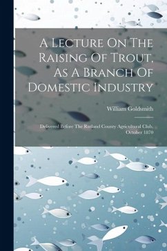 A Lecture On The Raising Of Trout, As A Branch Of Domestic Industry: Delivered Before The Rutland County Agricultural Club, October 1870 - Goldsmith, William