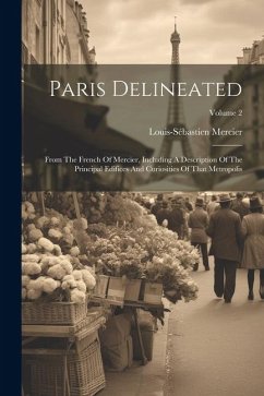 Paris Delineated: From The French Of Mercier, Including A Description Of The Principal Edifices And Curiosities Of That Metropolis; Volu - Mercier, Louis-Sébastien