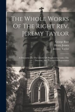 The Whole Works Of The Right Rev. Jeremy Taylor: A Discourse On The Liberty Of Prophesying (cont.) The Doctrine And Practice Of Repentance - Taylor, Jeremy; Heber, Reginald; Rust, George