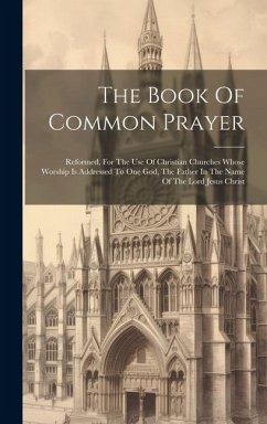 The Book Of Common Prayer: Reformed, For The Use Of Christian Churches Whose Worship Is Addressed To One God, The Father In The Name Of The Lord - Anonymous