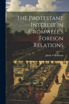 The Protestant Interest in Cromwell's Foreign Relations - Bowman, Jakob N.