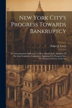 New York City's Progress Towards Bankruptcy: A Communication Addressed To Hon. Martin Saxe, Member Of The Joint Legislative Committee, Appointed To Ex - Levey, Edgar J.