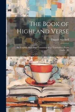 The Book of Highland Verse: An (English) Anthology Consisting of (a) Translations From Gaelic, (b) - Mitchell, Dugald