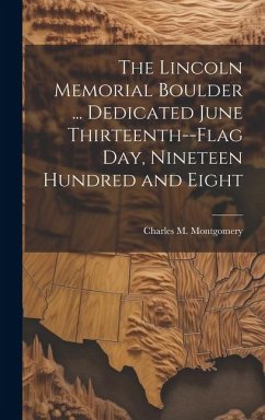 The Lincoln Memorial Boulder ... Dedicated June Thirteenth--Flag day, Nineteen Hundred and Eight - Montgomery, Charles M.