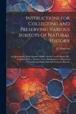 Instructions for Collecting and Preserving Various Subjects of Natural History: As Quasrupeds, Birds, Reptiles, Fishes, Shells, Corals, Plants, &c.: T