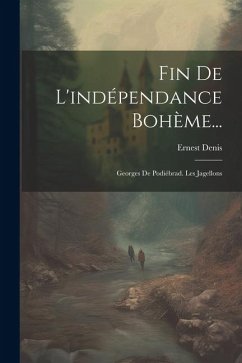 Fin De L'indépendance Bohème...: Georges De Podiébrad. Les Jagellons - Denis, Ernest