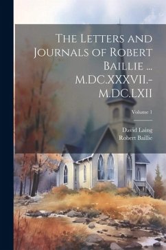 The Letters and Journals of Robert Baillie ... M.DC.XXXVII.-M.DC.LXII; Volume 1 - Laing, David; Baillie, Robert