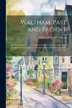 Waltham, Past and Present; and its Industries. With an Historical Sketch of Watertown From its Settlement in 1630 to the Incorporation of Waltham, Jan - Nelson, Charles Alexander