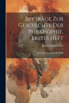 Beyträge Zur Geschichte Der Philosophie. Erstes Heft: Ideen Zur Geschichte Der Ethik - Fries, Jakob Friedrich