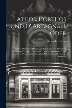 Athos, P'orthos Und D' Artagnan, Oder: Die Drei Musketiere: Historischer Schauspiel In 4 Akten Und Mit Einem Vorspiel: Der Monch. Dem Franzosischen: 