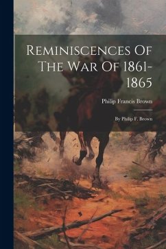 Reminiscences Of The War Of 1861-1865: By Philip F. Brown - Brown, Philip Francis
