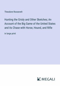 Hunting the Grisly and Other Sketches; An Account of the Big Game of the United States and its Chase with Horse, Hound, and Rifle - Roosevelt, Theodore