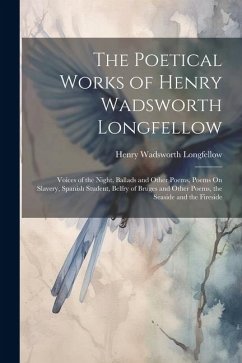 The Poetical Works of Henry Wadsworth Longfellow: Voices of the Night, Ballads and Other Poems, Poems On Slavery, Spanish Student, Belfry of Bruges an - Longfellow, Henry Wadsworth
