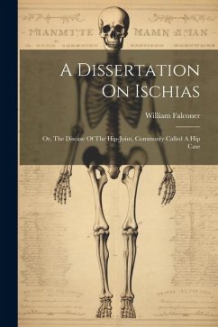 A Dissertation On Ischias: Or, The Disease Of The Hip-joint, Commonly Called A Hip Case - Falconer, William