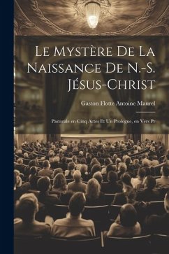 Le Mystère de la Naissance de N.-S. Jésus-Christ: Pastorale en Cinq Actes et un Prologue, en Vers Pr - Maurel, Gaston Flotte Antoine