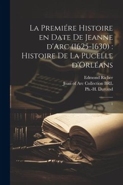 La premiére histoire en date de Jeanne d'Arc (1625-1630): histoire de la Pucelle d'Orléans: 1 - Richer, Edmond; Dunand, Ph-H