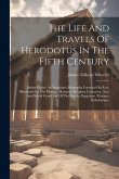 The Life And Travels Of Herodotus In The Fifth Century: Before Christ: An Imaginary Biography Founded On Fact, Illustrative Of The History, Manners, R