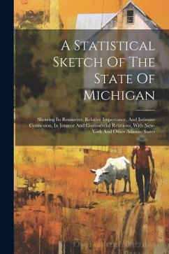 A Statistical Sketch Of The State Of Michigan: Showing Its Resources, Relative Importance, And Intimate Connexion, In Interest And Commercial Relation - Anonymous