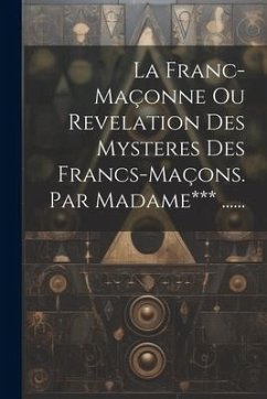La Franc-maçonne Ou Revelation Des Mysteres Des Francs-maçons. Par Madame*** ...... - Anonymous