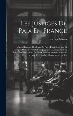 Les Justices De Paix En France: Manuel Pratique Des Juges De Paix: Précis Raisonné Et Complet De Leurs Attributions Judiciaires, Extrajudiciaires, Civ - Martin, George