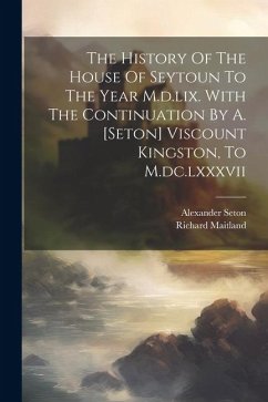The History Of The House Of Seytoun To The Year M.d.lix. With The Continuation By A. [seton] Viscount Kingston, To M.dc.lxxxvii - (Sir )., Richard Maitland