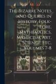 The Bizarre Notes and Queries in History, Folk-Lore, Mathematics, Mysticism, Art, Science, Etc, Volumes 7-8