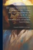 Historia De Los Hechos Y Escritos Del Clero Secular En Defensa Y Honor De La Concepción Inmaculada De María Santísima...