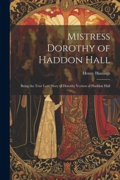 Mistress Dorothy of Haddon Hall: Being the True Love Story of Dorothy Vernon of Haddon Hall - Hastings, Henry