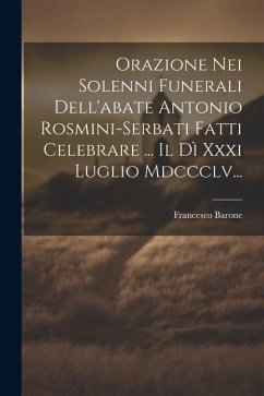 Orazione Nei Solenni Funerali Dell'abate Antonio Rosmini-serbati Fatti Celebrare ... Il Dì Xxxi Luglio Mdccclv... - Barone, Francesco