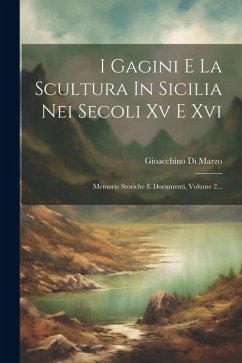 I Gagini E La Scultura In Sicilia Nei Secoli Xv E Xvi: Memorie Storiche E Documenti, Volume 2... - Marzo, Gioacchino Di