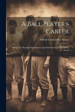 A Ball Player's Career: Being The Personal Experiences And Reminiscences Of Adrian C. Anson - Anson, Adrian Constantine