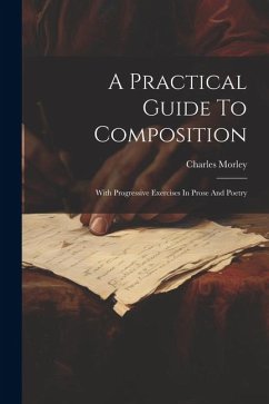 A Practical Guide To Composition: With Progressive Exercises In Prose And Poetry - Morley, Charles