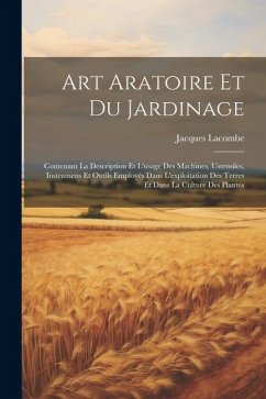 Art Aratoire Et Du Jardinage: Contenant La Description Et L'usage Des Machines, Ustensiles, Instrumens Et Outils Employés Dans L'exploitation Des Te - Lacombe, Jacques