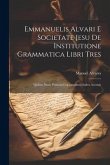 Emmanuelis Alvari E Societate Jesu De Institutione Grammatica Libri Tres: Quibus Nunc Primum Copiosissimus Index Accessit
