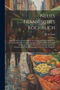 Neues Fränkisches Kochbuch: Oder Deutliche Und Bewährte Anweisung Zur Vortheilhaftesten Und Schmakhaften Zubereitung Der Speisen Und Getränke, Des - Funk, M. D.