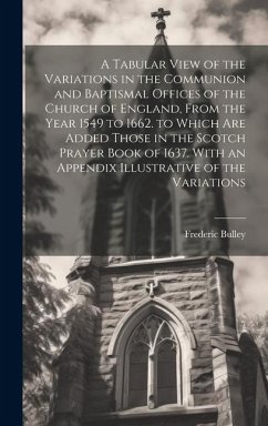 A Tabular View of the Variations in the Communion and Baptismal Offices of the Church of England, From the Year 1549 to 1662. to Which Are Added Those in the Scotch Prayer Book of 1637. With an Appendix Illustrative of the Variations - Bulley, Frederic