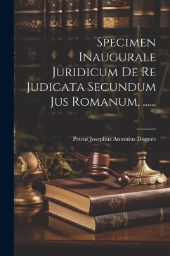 Specimen Inaugurale Juridicum De Re Judicata Secundum Jus Romanum, ......