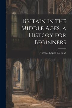 Britain in the Middle Ages, a History for Beginners - Bowman, Florence Louise