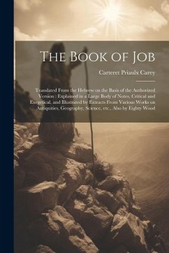 The Book of Job: Translated From the Hebrew on the Basis of the Authorized Version: Explained in a Large Body of Notes, Critical and Ex - Carey, Carteret Priaulx
