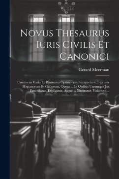 Novus Thesaurus Iuris Civilis Et Canonici: Continens Varia Et Rarissima Optimorum Interpretum, Inprimis Hispanorum Et Gallorum, Opera ... In Quibus Ut - Meerman, Gerard