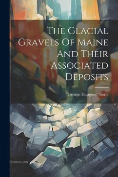 The Glacial Gravels Of Maine And Their Associated Deposits - Stone, George Hapgood