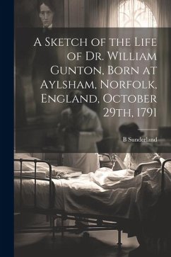 A Sketch of the Life of Dr. William Gunton, Born at Aylsham, Norfolk, England, October 29th, 1791 - Sunderland, B.