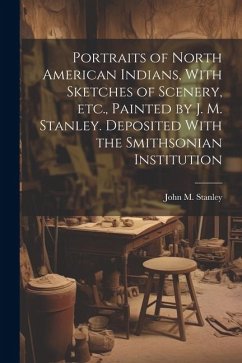 Portraits of North American Indians, With Sketches of Scenery, etc., Painted by J. M. Stanley. Deposited With the Smithsonian Institution - Stanley, John M.