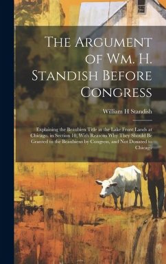 The Argument of Wm. H. Standish Before Congress: Explaining the Beaubien Title in the Lake Front Lands at Chicago, in Section 10, With Reasons why The - Standish, William H.