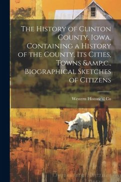 The History of Clinton County, Iowa, Containing a History of the County, its Cities, Towns &c., Biographical Sketches of Citizens - Co, Western Historical