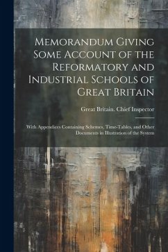 Memorandum Giving Some Account of the Reformatory and Industrial Schools of Great Britain: With Appendices Containing Schemes, Time-Tables, and Other - Inspector, Great Britain Chief