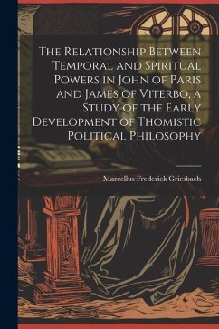 The Relationship Between Temporal and Spiritual Powers in John of Paris and James of Viterbo, a Study of the Early Development of Thomistic Political - Griesbach, Marcellus Frederick