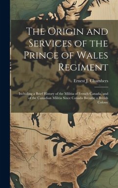 The Origin and Services of the Prince of Wales Regiment: Including a Brief History of the Militia of French Canada, and of the Canadian Militia Since - Chambers, Ernest J.